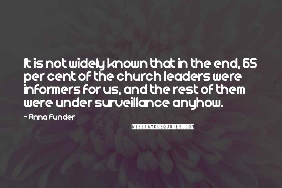 Anna Funder quotes: It is not widely known that in the end, 65 per cent of the church leaders were informers for us, and the rest of them were under surveillance anyhow.