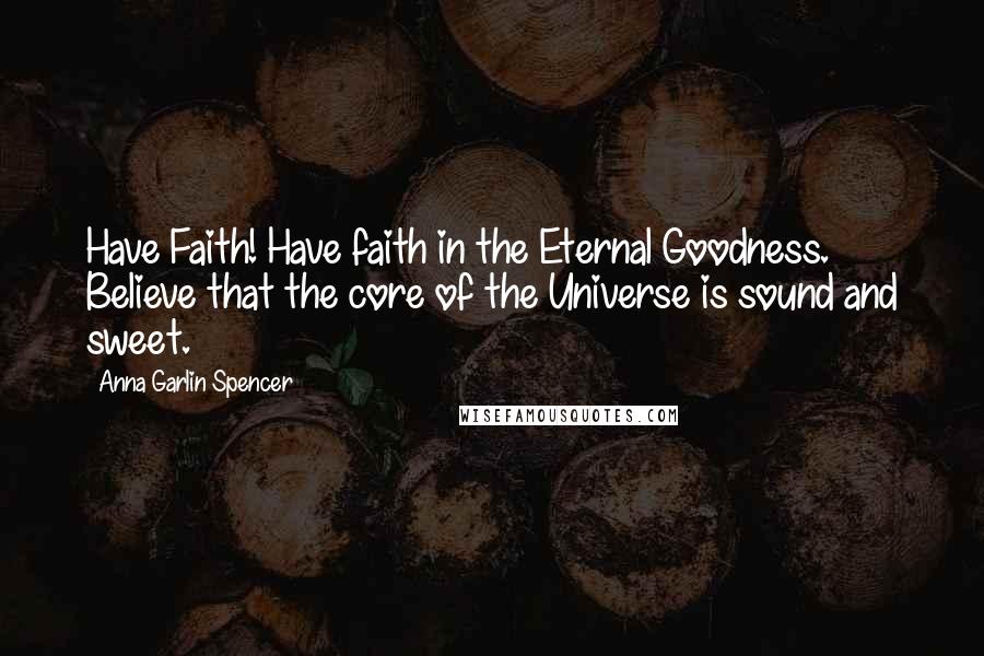 Anna Garlin Spencer quotes: Have Faith! Have faith in the Eternal Goodness. Believe that the core of the Universe is sound and sweet.