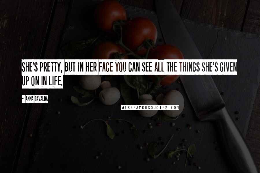 Anna Gavalda quotes: She's pretty, but in her face you can see all the things she's given up on in life.