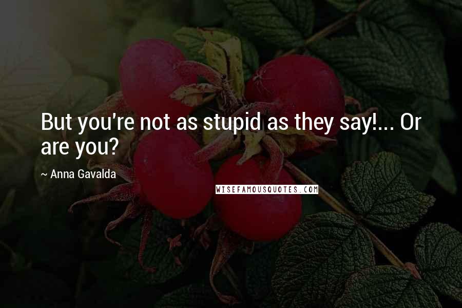Anna Gavalda quotes: But you're not as stupid as they say!... Or are you?