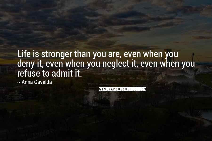Anna Gavalda quotes: Life is stronger than you are, even when you deny it, even when you neglect it, even when you refuse to admit it.