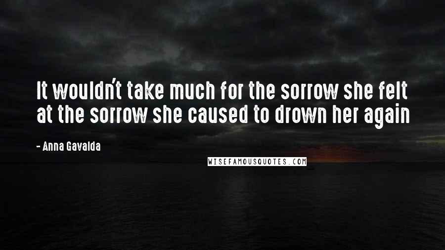 Anna Gavalda quotes: It wouldn't take much for the sorrow she felt at the sorrow she caused to drown her again