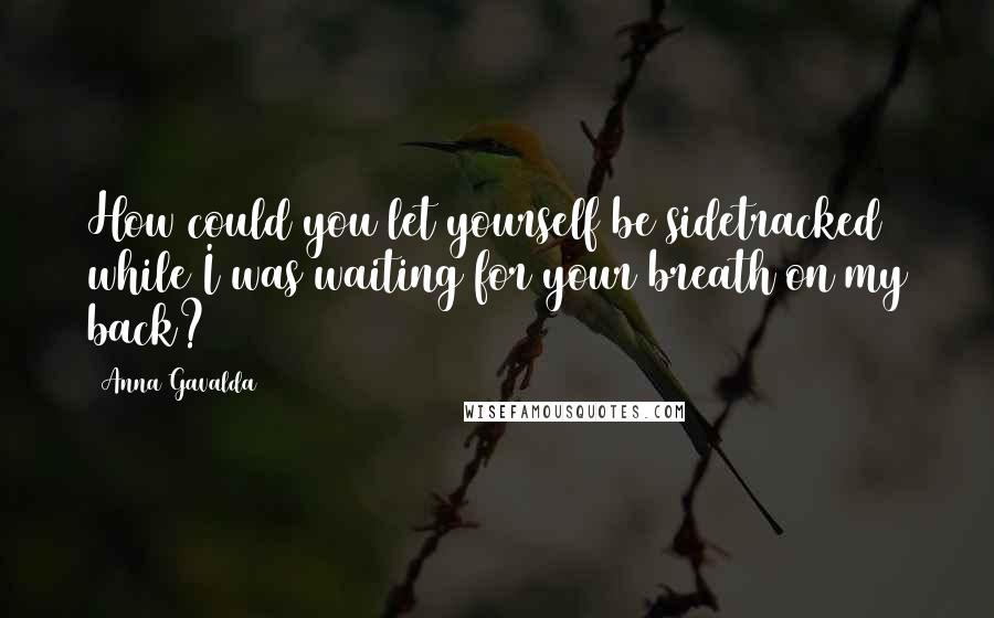 Anna Gavalda quotes: How could you let yourself be sidetracked while I was waiting for your breath on my back?