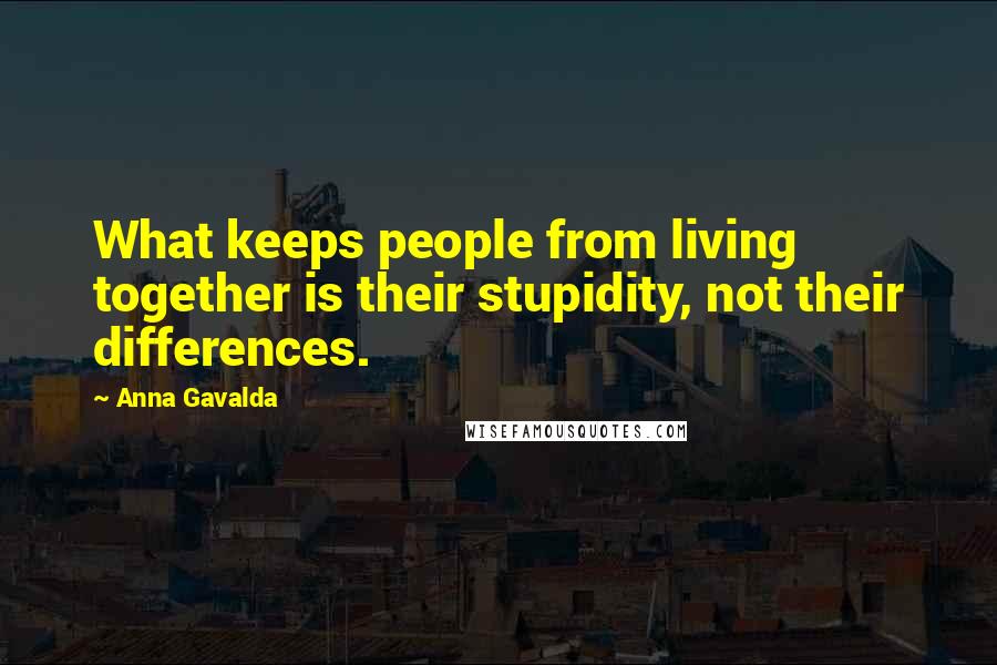 Anna Gavalda quotes: What keeps people from living together is their stupidity, not their differences.