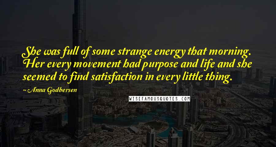 Anna Godbersen quotes: She was full of some strange energy that morning. Her every movement had purpose and life and she seemed to find satisfaction in every little thing. Anna Godbersen quotes: She was full of some strange energy that morning. Her every movement had purpose and life and she seemed to find satisfaction in every little thing.
