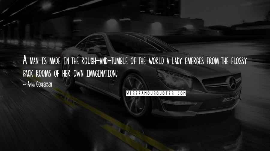 Anna Godbersen quotes: A man is made in the rough-and-tumble of the world a lady emerges from the flossy back rooms of her own imagination.