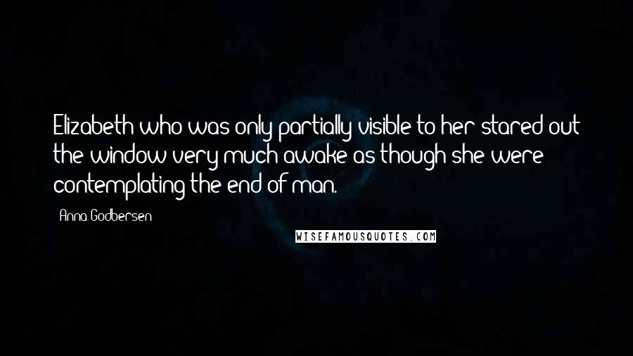 Anna Godbersen quotes: Elizabeth who was only partially visible to her stared out the window very much awake as though she were contemplating the end of man.