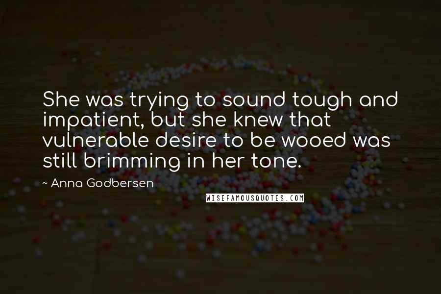 Anna Godbersen quotes: She was trying to sound tough and impatient, but she knew that vulnerable desire to be wooed was still brimming in her tone. Anna Godbersen quotes: She was trying to sound tough and impatient, but she knew that vulnerable desire to be wooed was still brimming in her tone.