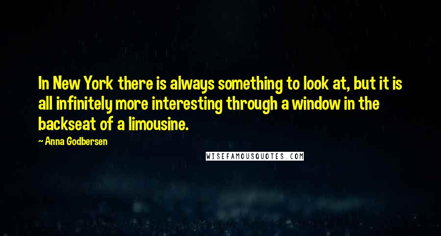 Anna Godbersen quotes: In New York there is always something to look at, but it is all infinitely more interesting through a window in the backseat of a limousine. Anna Godbersen quotes: In New York there is always something to look at, but it is all infinitely more interesting through a window in the backseat of a limousine.