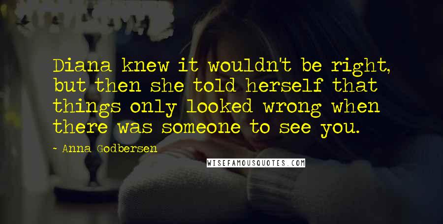 Anna Godbersen quotes: Diana knew it wouldn't be right, but then she told herself that things only looked wrong when there was someone to see you. Anna Godbersen quotes: Diana knew it wouldn't be right, but then she told herself that things only looked wrong when there was someone to see you.