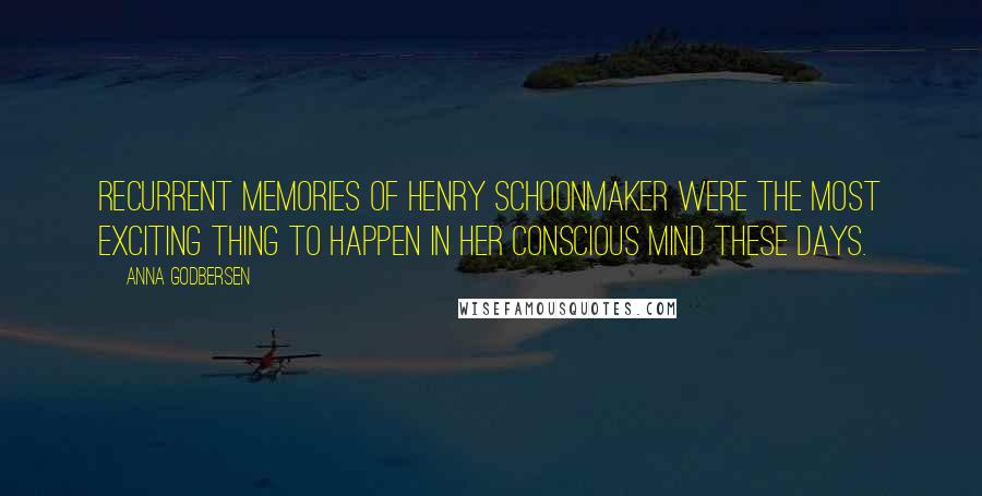 Anna Godbersen quotes: Recurrent memories of Henry Schoonmaker were the most exciting thing to happen in her conscious mind these days. Anna Godbersen quotes: Recurrent memories of Henry Schoonmaker were the most exciting thing to happen in her conscious mind these days.