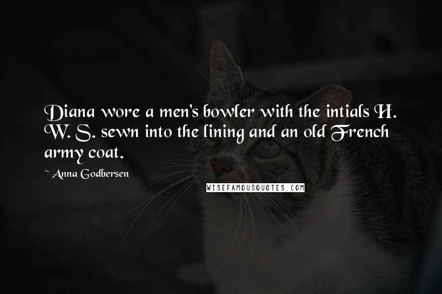 Anna Godbersen quotes: Diana wore a men's bowler with the intials H. W. S. sewn into the lining and an old French army coat. Anna Godbersen quotes: Diana wore a men's bowler with the intials H. W. S. sewn into the lining and an old French army coat.