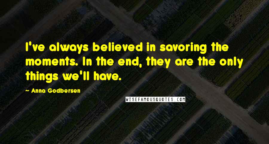 Anna Godbersen quotes: I've always believed in savoring the moments. In the end, they are the only things we'll have.