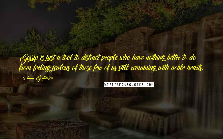 Anna Godbersen quotes: Gossip is just a tool to distract people who have nothing better to do from feeling jealous of those few of us still remaining with noble hearts. Anna Godbersen quotes: Gossip is just a tool to distract people who have nothing better to do from feeling jealous of those few of us still remaining with noble hearts.