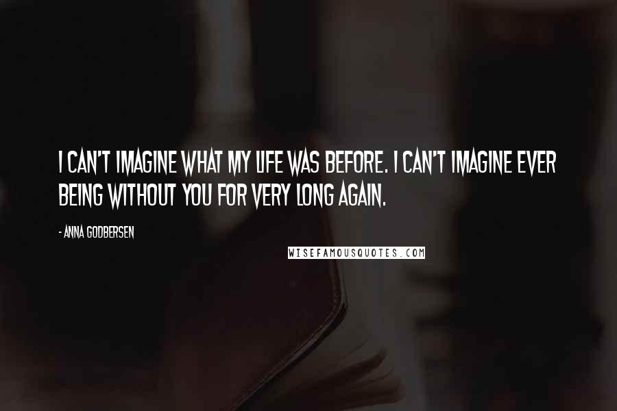 Anna Godbersen quotes: I can't imagine what my life was before. I can't imagine ever being without you for very long again. Anna Godbersen quotes: I can't imagine what my life was before. I can't imagine ever being without you for very long again.
