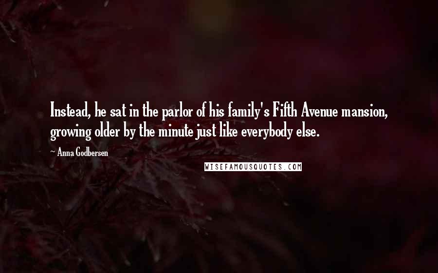 Anna Godbersen quotes: Instead, he sat in the parlor of his family's Fifth Avenue mansion, growing older by the minute just like everybody else. Anna Godbersen quotes: Instead, he sat in the parlor of his family's Fifth Avenue mansion, growing older by the minute just like everybody else.