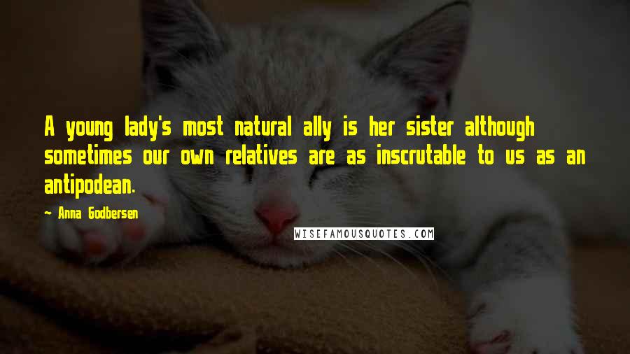 Anna Godbersen quotes: A young lady's most natural ally is her sister although sometimes our own relatives are as inscrutable to us as an antipodean. Anna Godbersen quotes: A young lady's most natural ally is her sister although sometimes our own relatives are as inscrutable to us as an antipodean.
