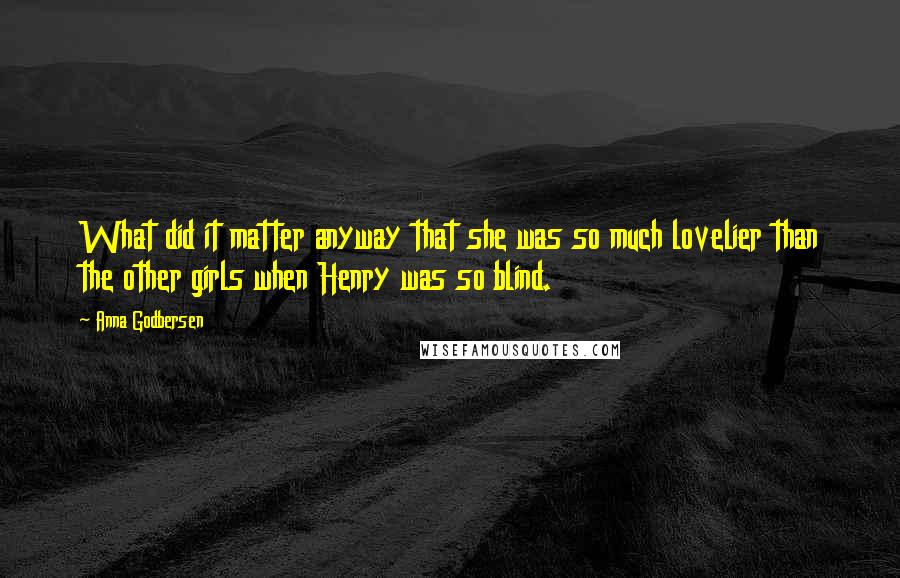 Anna Godbersen quotes: What did it matter anyway that she was so much lovelier than the other girls when Henry was so blind. Anna Godbersen quotes: What did it matter anyway that she was so much lovelier than the other girls when Henry was so blind.