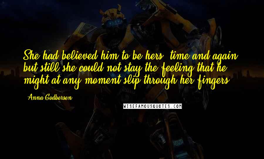 Anna Godbersen quotes: She had believed him to be hers, time and again, but still she could not stay the feeling that he might at any moment slip through her fingers. Anna Godbersen quotes: She had believed him to be hers, time and again, but still she could not stay the feeling that he might at any moment slip through her fingers.