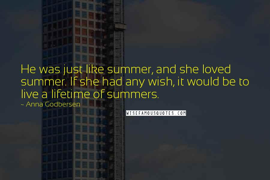 Anna Godbersen quotes: He was just like summer, and she loved summer. If she had any wish, it would be to live a lifetime of summers. Anna Godbersen quotes: He was just like summer, and she loved summer. If she had any wish, it would be to live a lifetime of summers.