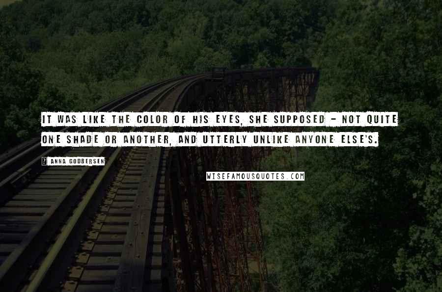 Anna Godbersen quotes: It was like the color of his eyes, she supposed - not quite one shade or another, and utterly unlike anyone else's.