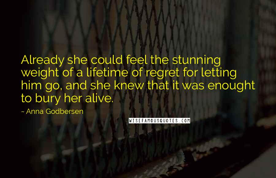 Anna Godbersen quotes: Already she could feel the stunning weight of a lifetime of regret for letting him go, and she knew that it was enought to bury her alive.