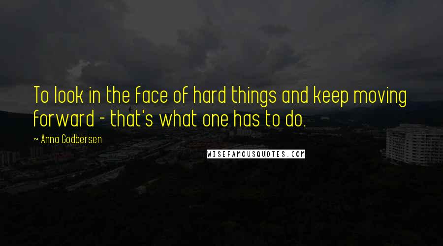 Anna Godbersen quotes: To look in the face of hard things and keep moving forward - that's what one has to do.