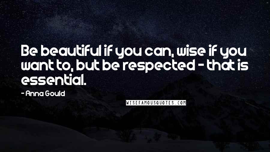 Anna Gould quotes: Be beautiful if you can, wise if you want to, but be respected - that is essential.