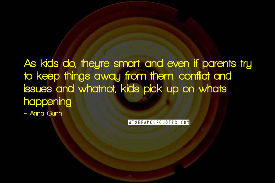 Anna Gunn quotes: As kids do, they're smart, and even if parents try to keep things away from them, conflict and issues and whatnot, kids pick up on what's happening.