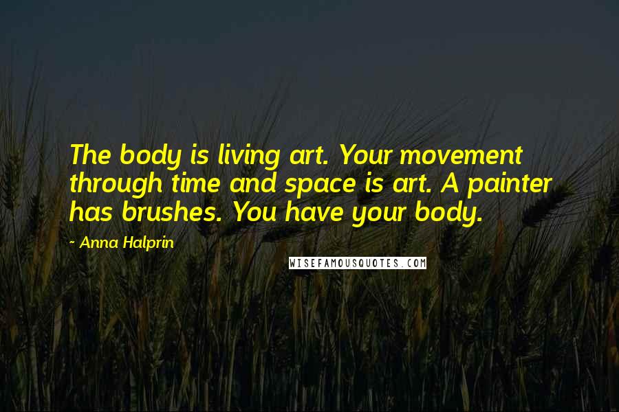 Anna Halprin quotes: The body is living art. Your movement through time and space is art. A painter has brushes. You have your body. Anna Halprin quotes: The body is living art. Your movement through time and space is art. A painter has brushes. You have your body.