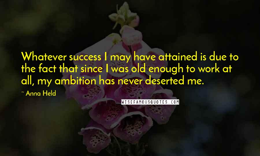 Anna Held quotes: Whatever success I may have attained is due to the fact that since I was old enough to work at all, my ambition has never deserted me.