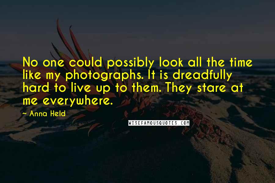 Anna Held quotes: No one could possibly look all the time like my photographs. It is dreadfully hard to live up to them. They stare at me everywhere.