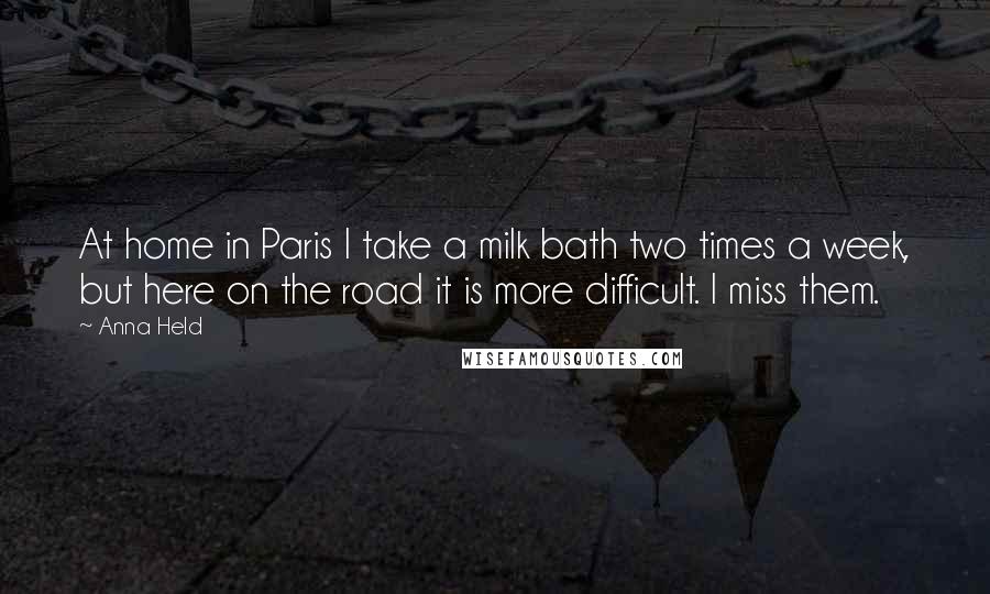 Anna Held quotes: At home in Paris I take a milk bath two times a week, but here on the road it is more difficult. I miss them.