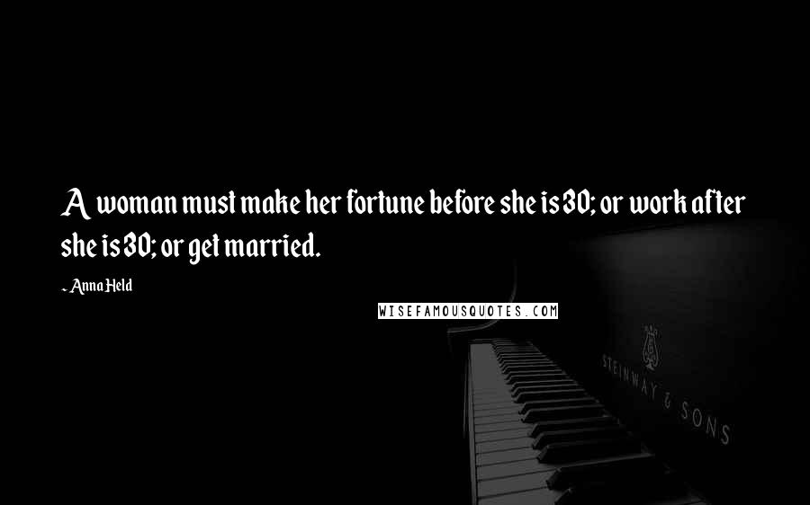 Anna Held quotes: A woman must make her fortune before she is 30; or work after she is 30; or get married.