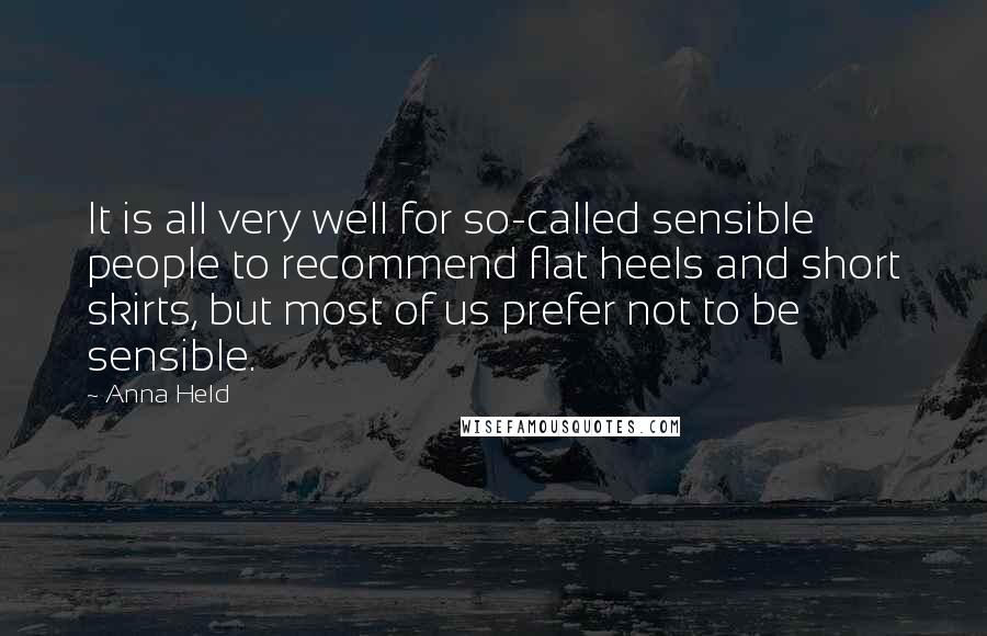 Anna Held quotes: It is all very well for so-called sensible people to recommend flat heels and short skirts, but most of us prefer not to be sensible.