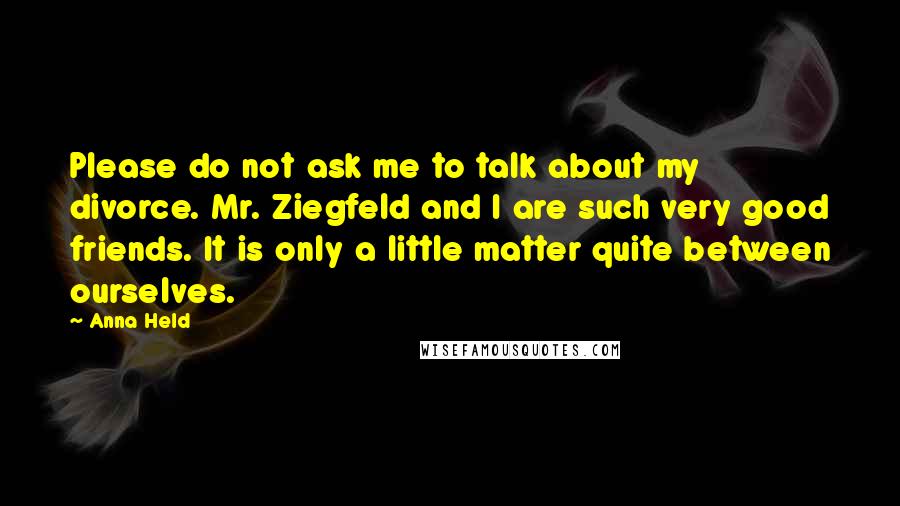 Anna Held quotes: Please do not ask me to talk about my divorce. Mr. Ziegfeld and I are such very good friends. It is only a little matter quite between ourselves.