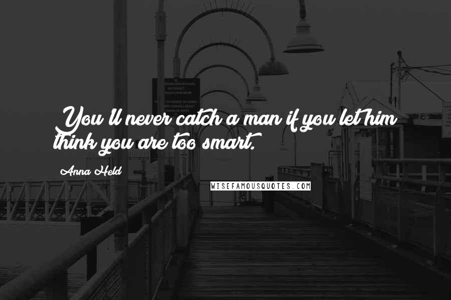 Anna Held quotes: You'll never catch a man if you let him think you are too smart.