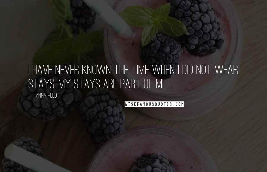 Anna Held quotes: I have never known the time when I did not wear stays. My stays are part of me.