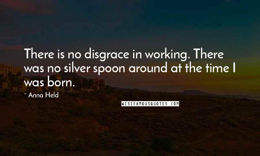 Anna Held quotes: There is no disgrace in working. There was no silver spoon around at the time I was born.
