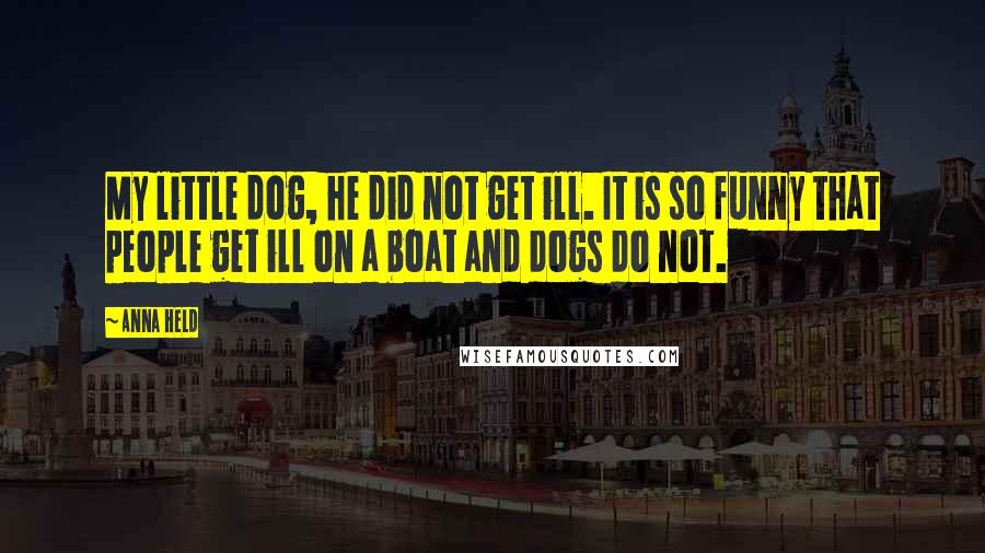Anna Held quotes: My little dog, he did not get ill. It is so funny that people get ill on a boat and dogs do not.