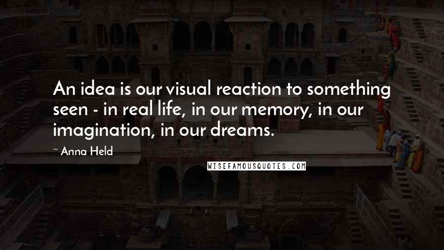 Anna Held quotes: An idea is our visual reaction to something seen - in real life, in our memory, in our imagination, in our dreams.