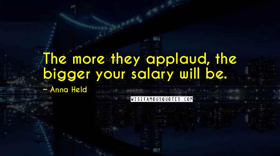 Anna Held quotes: The more they applaud, the bigger your salary will be.