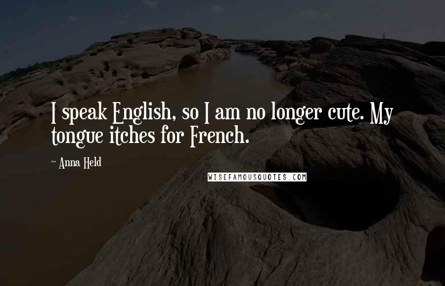 Anna Held quotes: I speak English, so I am no longer cute. My tongue itches for French.