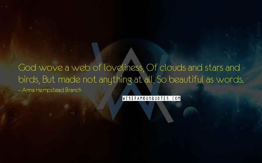 Anna Hempstead Branch quotes: God wove a web of loveliness, Of clouds and stars and birds, But made not anything at all, So beautiful as words. Anna Hempstead Branch quotes: God wove a web of loveliness, Of clouds and stars and birds, But made not anything at all, So beautiful as words.
