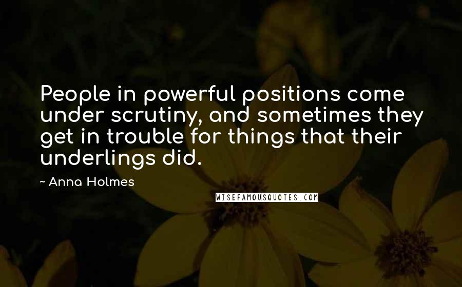 Anna Holmes quotes: People in powerful positions come under scrutiny, and sometimes they get in trouble for things that their underlings did.