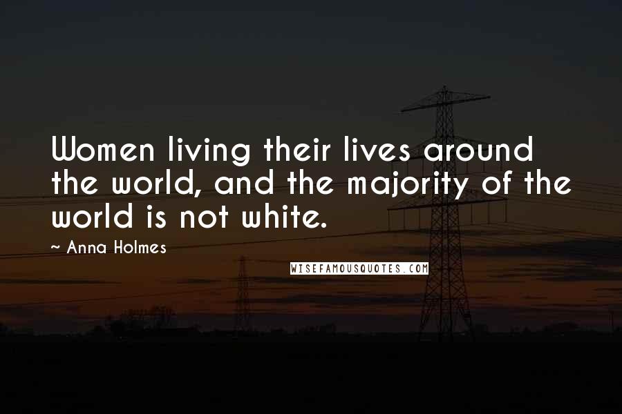 Anna Holmes quotes: Women living their lives around the world, and the majority of the world is not white.