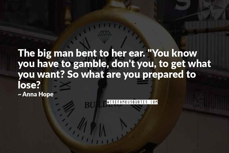 Anna Hope quotes: The big man bent to her ear. "You know you have to gamble, don't you, to get what you want? So what are you prepared to lose?