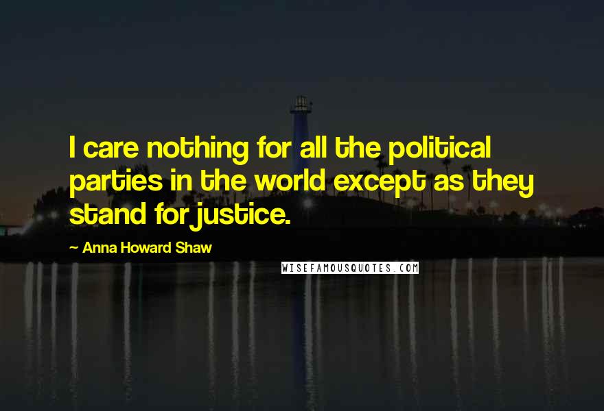 Anna Howard Shaw quotes: I care nothing for all the political parties in the world except as they stand for justice. Anna Howard Shaw quotes: I care nothing for all the political parties in the world except as they stand for justice.