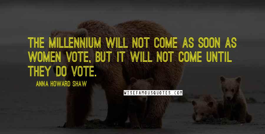 Anna Howard Shaw quotes: The millennium will not come as soon as women vote, but it will not come until they do vote.