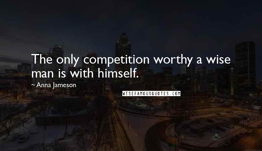 Anna Jameson quotes: The only competition worthy a wise man is with himself.